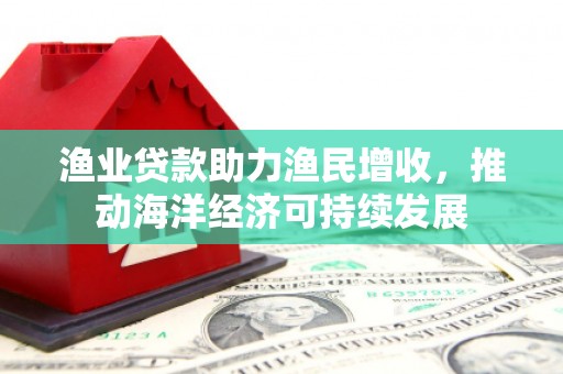 沧县渔业贷款助力渔民增收，推动海洋经济可持续发展