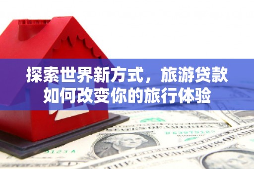 沧县探索世界新方式，旅游贷款如何改变你的旅行体验