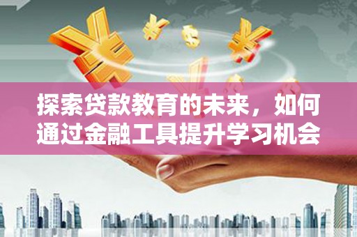 沧县探索贷款教育的未来，如何通过金融工具提升学习机会