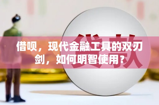 沧县借呗，现代金融工具的双刃剑，如何明智使用？