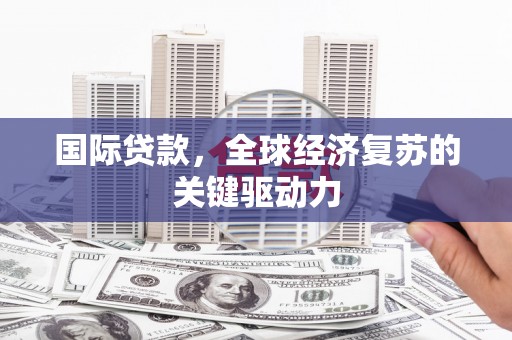 沧县国际贷款，全球经济复苏的关键驱动力