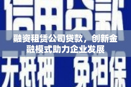 沧县融资租赁公司贷款，创新金融模式助力企业发展