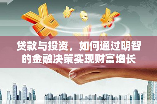 沧县贷款与投资，如何通过明智的金融决策实现财富增长