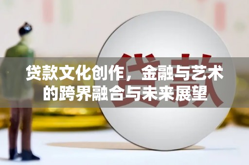 沧县贷款文化创作，金融与艺术的跨界融合与未来展望