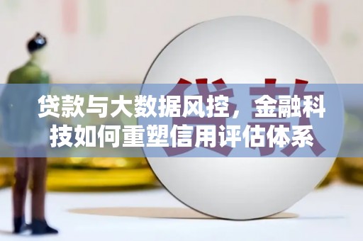 沧县贷款与大数据风控，金融科技如何重塑信用评估体系
