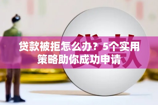 沧县贷款被拒怎么办？5个实用策略助你成功申请