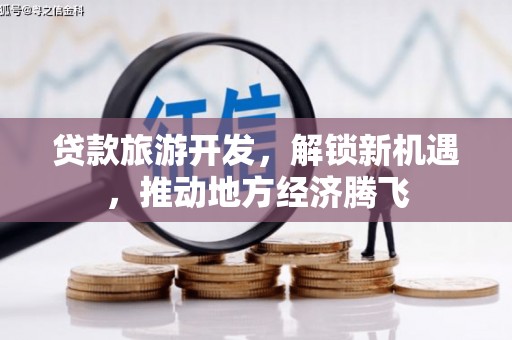 沧县贷款旅游开发，解锁新机遇，推动地方经济腾飞