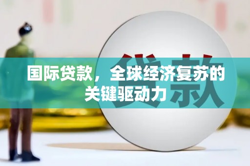 沧县国际贷款，全球经济复苏的关键驱动力