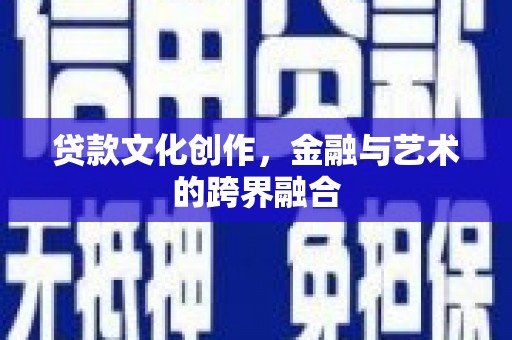 沧县贷款文化创作，金融与艺术的跨界融合