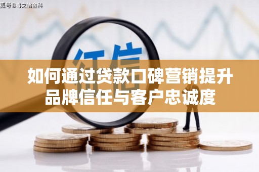 沧县如何通过贷款口碑营销提升品牌信任与客户忠诚度