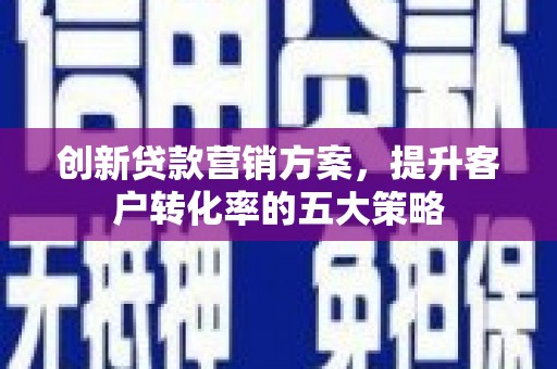 沧县创新贷款营销方案，提升客户转化率的五大策略