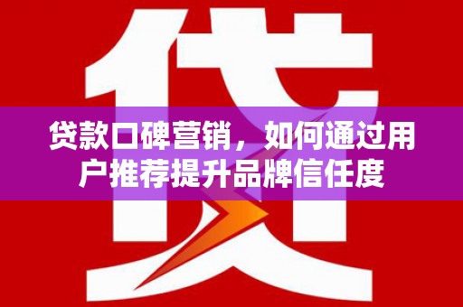沧县贷款口碑营销，如何通过用户推荐提升品牌信任度