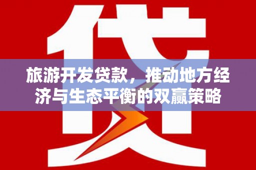 沧县旅游开发贷款，推动地方经济与生态平衡的双赢策略