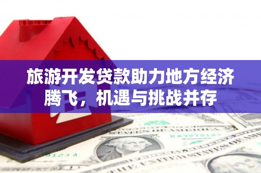 沧县旅游开发贷款助力地方经济腾飞，机遇与挑战并存
