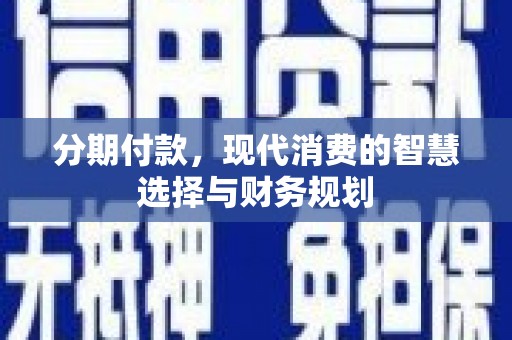 沧县分期付款，现代消费的智慧选择与财务规划