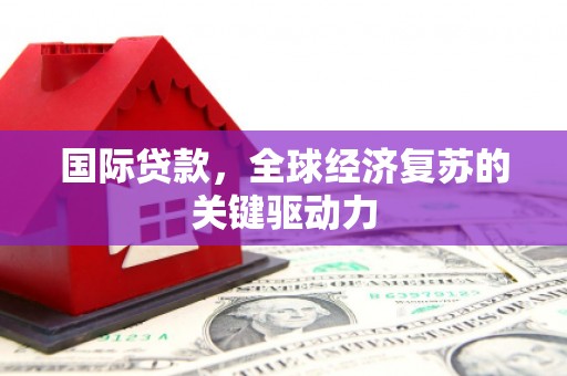 沧县国际贷款，全球经济复苏的关键驱动力