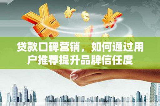 沧县贷款口碑营销，如何通过用户推荐提升品牌信任度