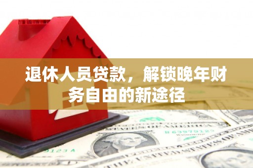 沧县退休人员贷款，解锁晚年财务自由的新途径