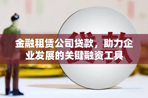 沧县金融租赁公司贷款，助力企业发展的关键融资工具