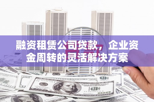 沧县融资租赁公司贷款，企业资金周转的灵活解决方案