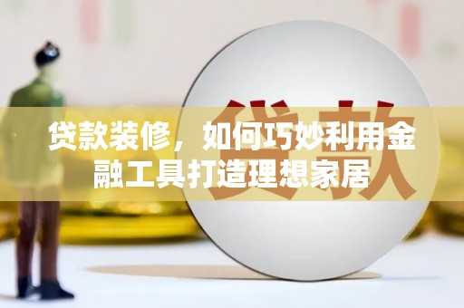 沧县贷款装修，如何巧妙利用金融工具打造理想家居
