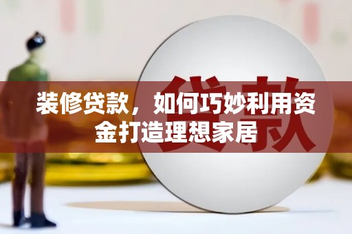 沧县装修贷款，如何巧妙利用资金打造理想家居