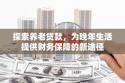 沧县探索养老贷款，为晚年生活提供财务保障的新途径