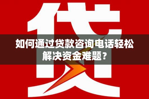 沧县如何通过贷款咨询电话轻松解决资金难题？