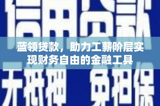 沧县蓝领贷款，助力工薪阶层实现财务自由的金融工具
