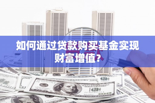 沧县如何通过贷款购买基金实现财富增值？