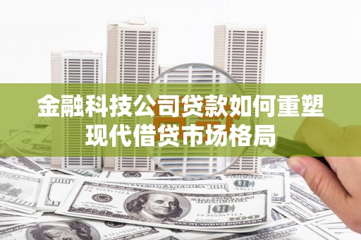 沧县金融科技公司贷款如何重塑现代借贷市场格局