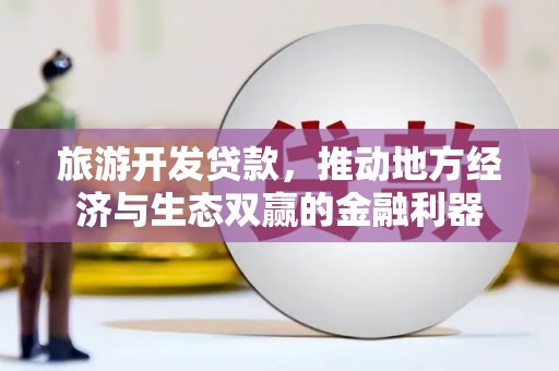 沧县旅游开发贷款，推动地方经济与生态双赢的金融利器