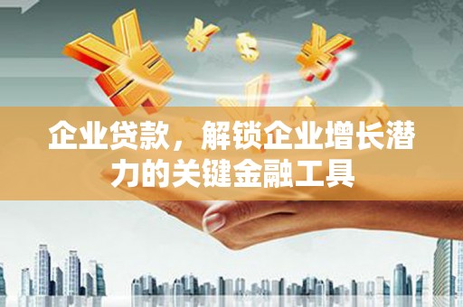 沧县企业贷款，解锁企业增长潜力的关键金融工具