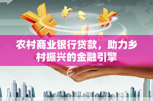 沧县农村商业银行贷款，助力乡村振兴的金融引擎