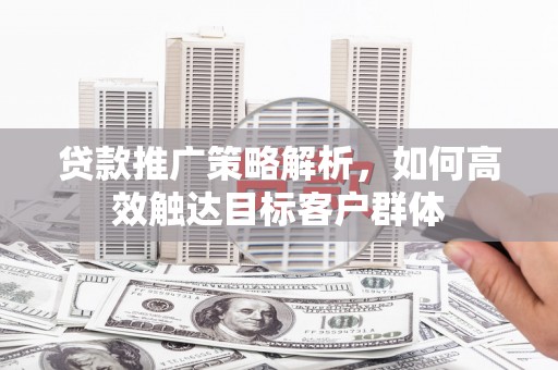 沧县贷款推广策略解析，如何高效触达目标客户群体