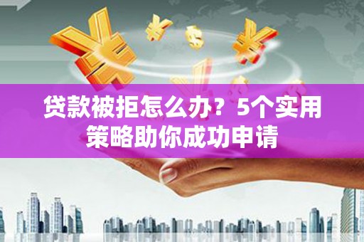 沧县贷款被拒怎么办？5个实用策略助你成功申请