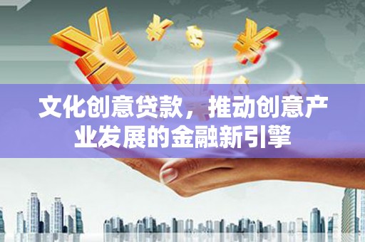 沧县文化创意贷款，推动创意产业发展的金融新引擎