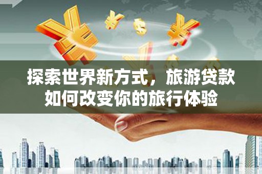 沧县探索世界新方式，旅游贷款如何改变你的旅行体验