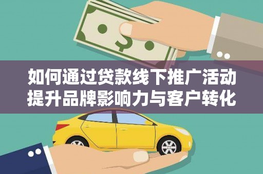 沧县如何通过贷款线下推广活动提升品牌影响力与客户转化率