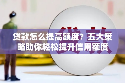 沧县贷款怎么提高额度？五大策略助你轻松提升信用额度