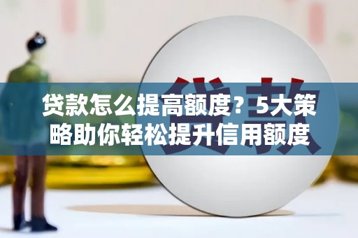沧县贷款怎么提高额度？5大策略助你轻松提升信用额度