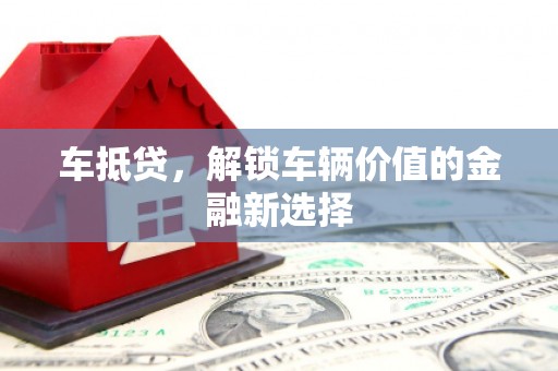 沧县车抵贷，解锁车辆价值的金融新选择