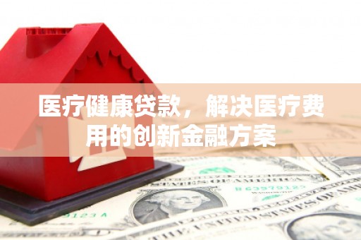 沧县医疗健康贷款，解决医疗费用的创新金融方案