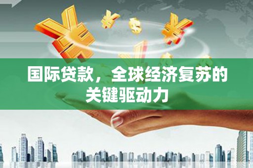 沧县国际贷款，全球经济复苏的关键驱动力