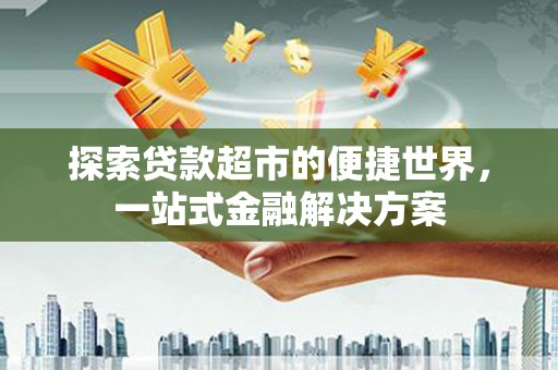 沧县探索贷款超市的便捷世界，一站式金融解决方案
