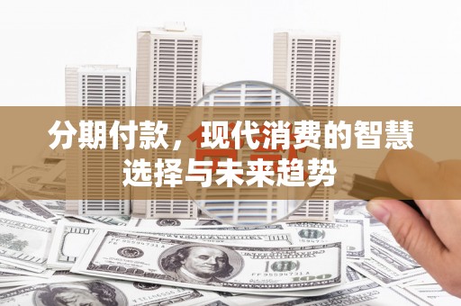 沧县分期付款，现代消费的智慧选择与未来趋势