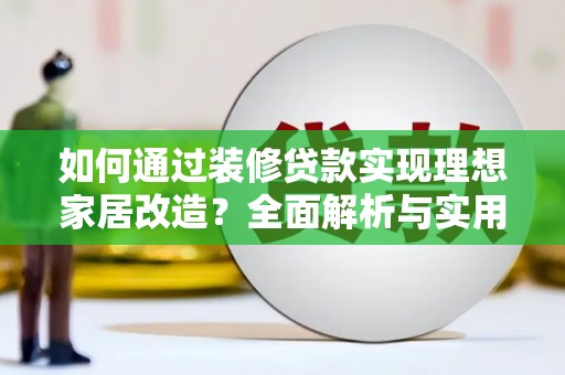 沧县如何通过装修贷款实现理想家居改造？全面解析与实用指南