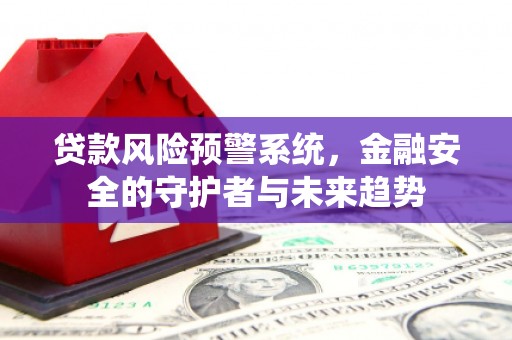 沧县贷款风险预警系统，金融安全的守护者与未来趋势