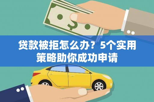 沧县贷款被拒怎么办？5个实用策略助你成功申请