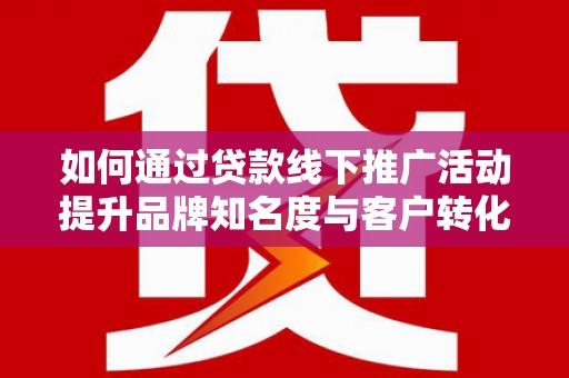 沧县如何通过贷款线下推广活动提升品牌知名度与客户转化率